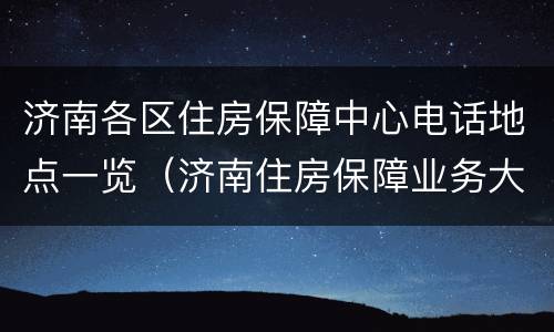 济南各区住房保障中心电话地点一览（济南住房保障业务大厅）