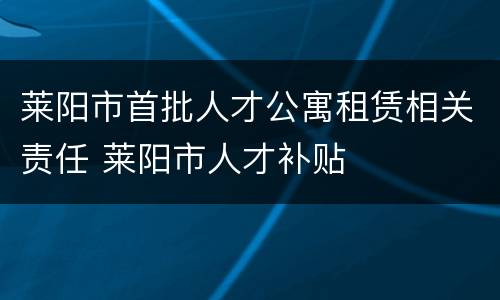 莱阳市首批人才公寓租赁相关责任 莱阳市人才补贴