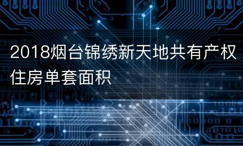 2018烟台锦绣新天地共有产权住房单套面积