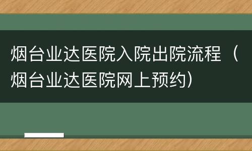烟台业达医院入院出院流程（烟台业达医院网上预约）