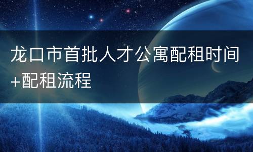 龙口市首批人才公寓配租时间+配租流程