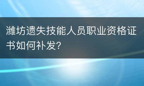 潍坊遗失技能人员职业资格证书如何补发？