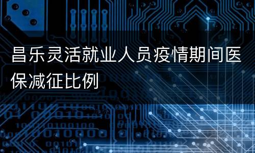 昌乐灵活就业人员疫情期间医保减征比例