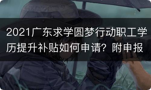 2021广东求学圆梦行动职工学历提升补贴如何申请？附申报入口