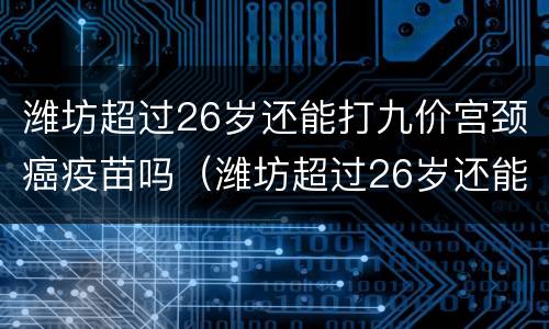 潍坊超过26岁还能打九价宫颈癌疫苗吗（潍坊超过26岁还能打九价宫颈癌疫苗吗多少钱）