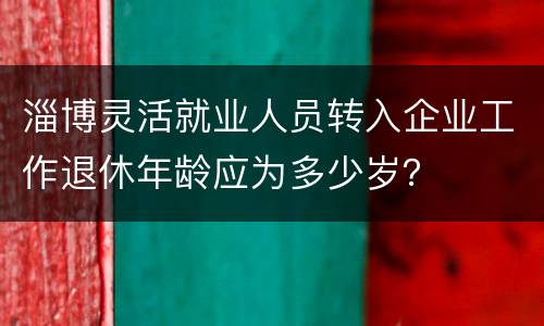 淄博灵活就业人员转入企业工作退休年龄应为多少岁？