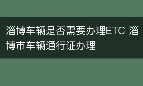 淄博车辆是否需要办理ETC 淄博市车辆通行证办理