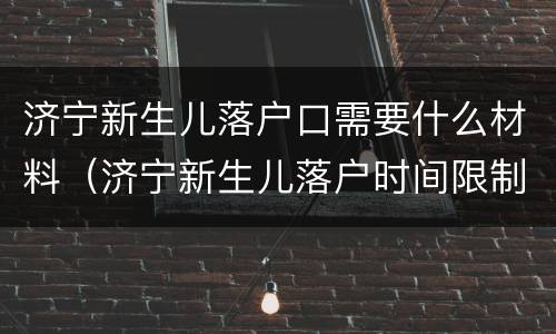 济宁新生儿落户口需要什么材料（济宁新生儿落户时间限制）
