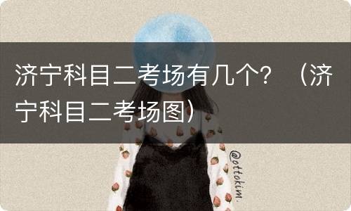 济宁科目二考场有几个？（济宁科目二考场图）