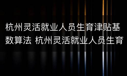 杭州灵活就业人员生育津贴基数算法 杭州灵活就业人员生育报销