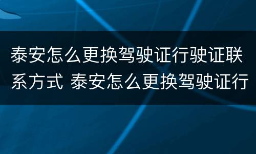 泰安怎么更换驾驶证行驶证联系方式 泰安怎么更换驾驶证行驶证联系方式呢
