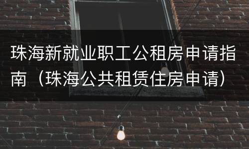 珠海新就业职工公租房申请指南（珠海公共租赁住房申请）