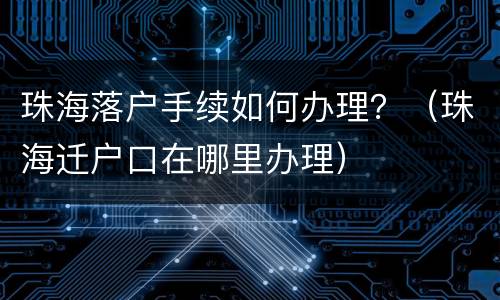 珠海落户手续如何办理？（珠海迁户口在哪里办理）