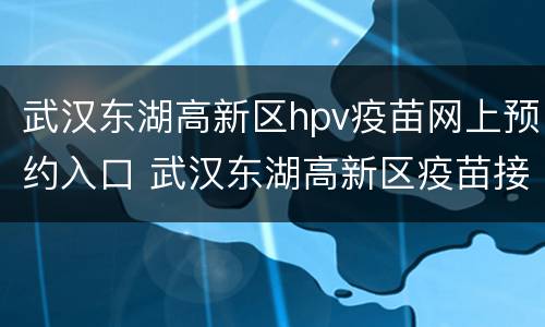 武汉东湖高新区hpv疫苗网上预约入口 武汉东湖高新区疫苗接种点
