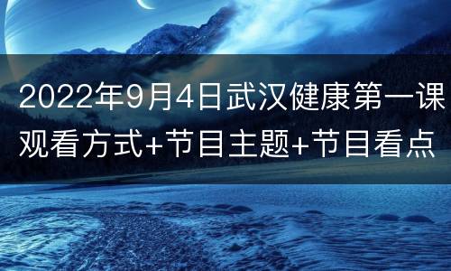 2022年9月4日武汉健康第一课观看方式+节目主题+节目看点