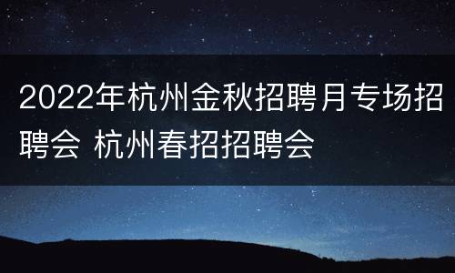 2022年杭州金秋招聘月专场招聘会 杭州春招招聘会