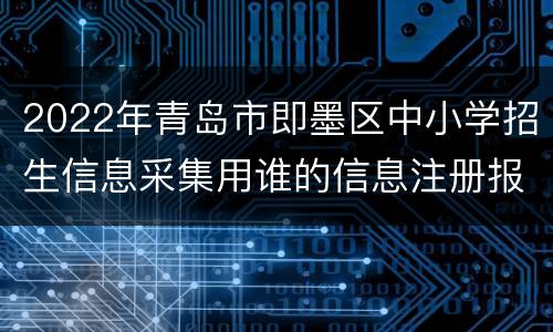 2022年青岛市即墨区中小学招生信息采集用谁的信息注册报名？