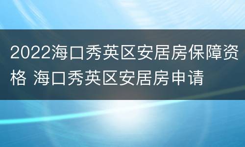 2022海口秀英区安居房保障资格 海口秀英区安居房申请