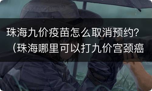 珠海九价疫苗怎么取消预约？（珠海哪里可以打九价宫颈癌疫苗）