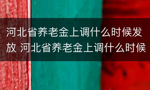 河北省养老金上调什么时候发放 河北省养老金上调什么时候发放的
