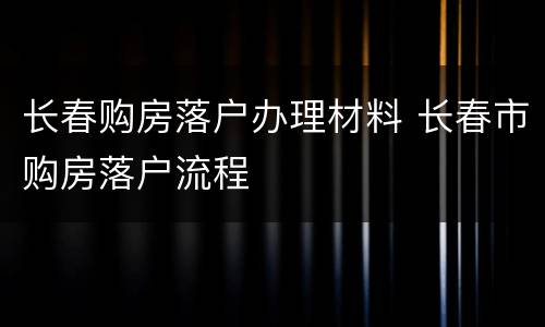 长春购房落户办理材料 长春市购房落户流程