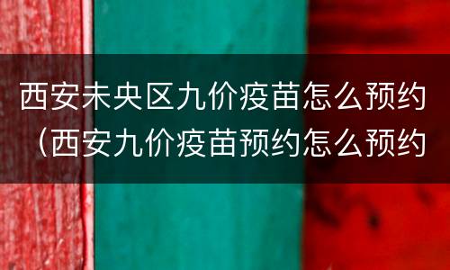 西安未央区九价疫苗怎么预约（西安九价疫苗预约怎么预约）