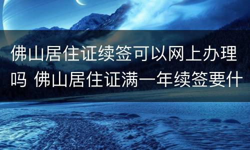 佛山居住证续签可以网上办理吗 佛山居住证满一年续签要什么手续