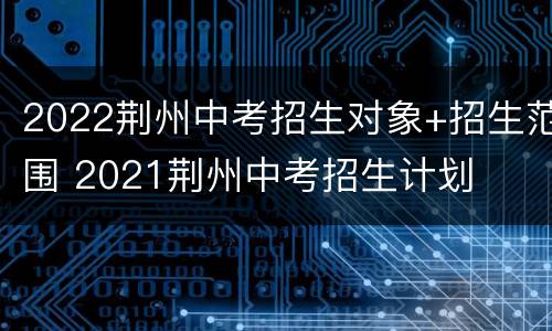 2022荆州中考招生对象+招生范围 2021荆州中考招生计划