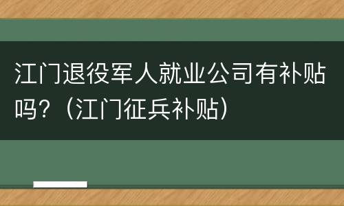 江门退役军人就业公司有补贴吗?（江门征兵补贴）