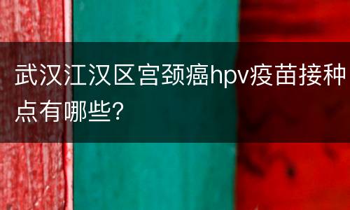 武汉江汉区宫颈癌hpv疫苗接种点有哪些？