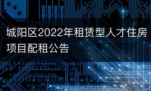 城阳区2022年租赁型人才住房项目配租公告