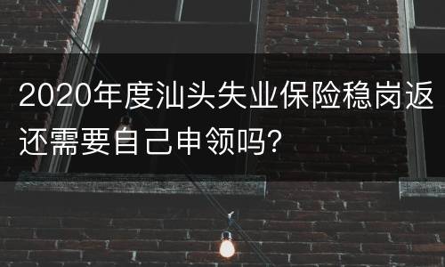 2020年度汕头失业保险稳岗返还需要自己申领吗？