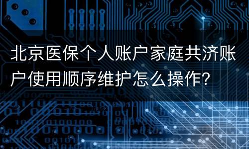 北京医保个人账户家庭共济账户使用顺序维护怎么操作？