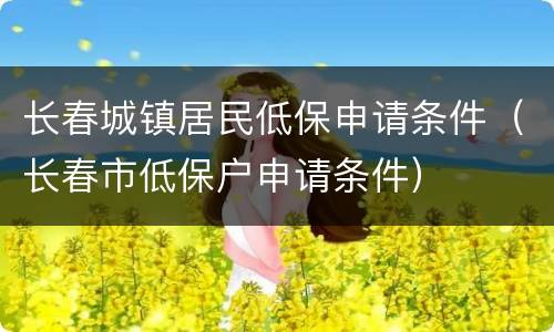 长春城镇居民低保申请条件（长春市低保户申请条件）