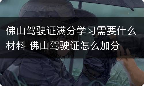 佛山驾驶证满分学习需要什么材料 佛山驾驶证怎么加分