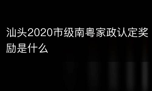 汕头2020市级南粤家政认定奖励是什么