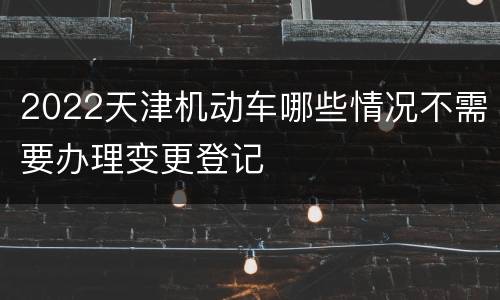 2022天津机动车哪些情况不需要办理变更登记