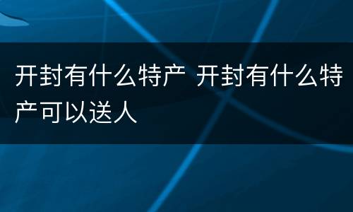 开封有什么特产 开封有什么特产可以送人