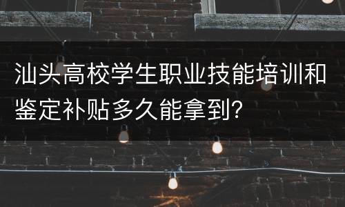 汕头高校学生职业技能培训和鉴定补贴多久能拿到？