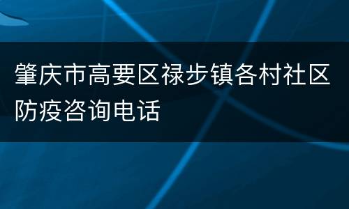 肇庆市高要区禄步镇各村社区防疫咨询电话