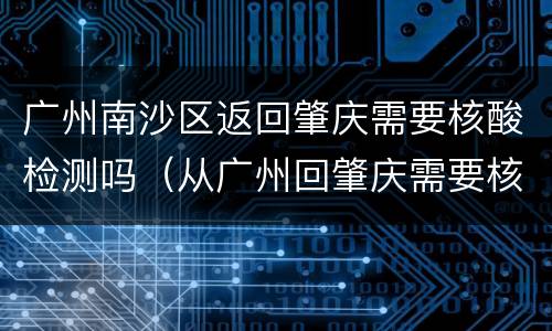 广州南沙区返回肇庆需要核酸检测吗（从广州回肇庆需要核酸检测吗）