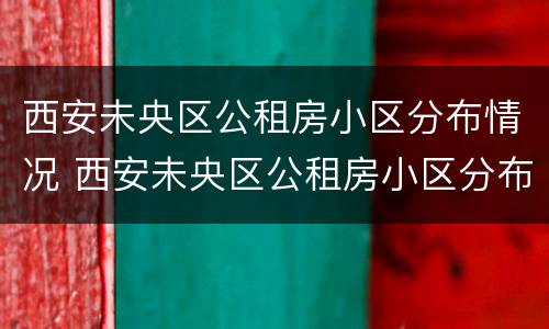 西安未央区公租房小区分布情况 西安未央区公租房小区分布情况最新