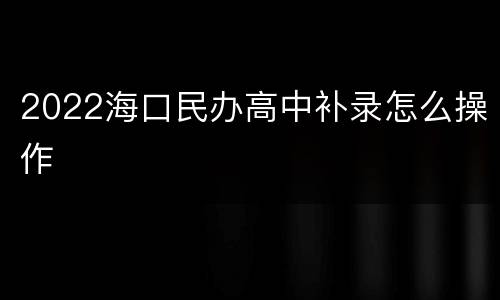 2022海口民办高中补录怎么操作