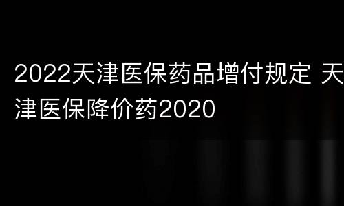2022天津医保药品增付规定 天津医保降价药2020