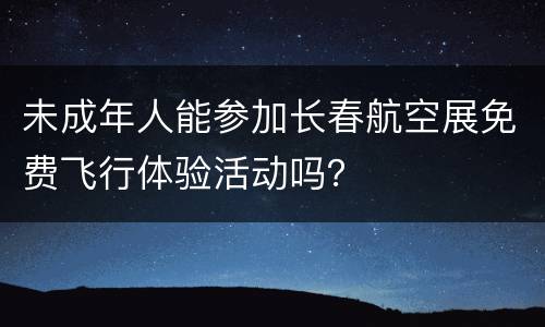 未成年人能参加长春航空展免费飞行体验活动吗？