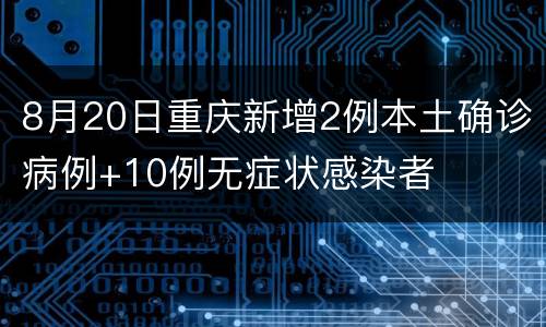 8月20日重庆新增2例本土确诊病例+10例无症状感染者