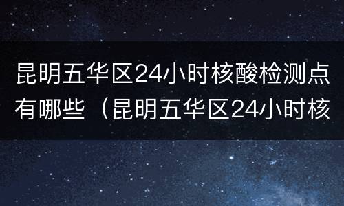 昆明五华区24小时核酸检测点有哪些（昆明五华区24小时核酸检测点有哪些医院）