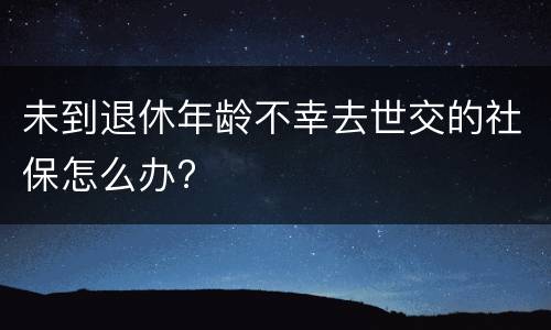 未到退休年龄不幸去世交的社保怎么办?