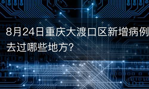 8月24日重庆大渡口区新增病例去过哪些地方？