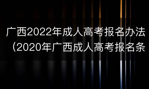 广西2022年成人高考报名办法（2020年广西成人高考报名条件）